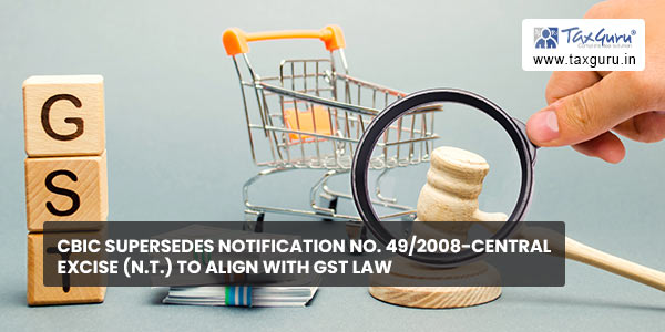 CBIC supersedes notification No. 49-2008-Central Excise (N.T.) to align with GST law