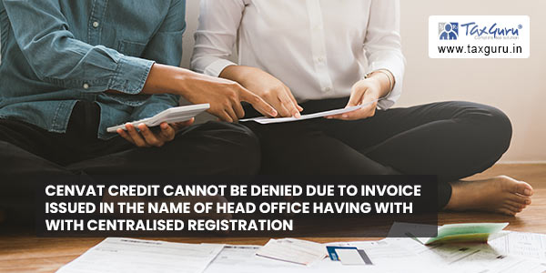 CENVAT credit cannot be denied due to invoice issued in the name of head office having with centralised registration