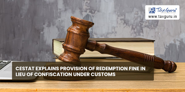 CESTAT explains Provision of redemption fine in lieu of confiscation under Customs