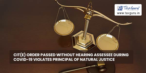 CIT(E) Order passed without hearing Assessee during COVID-19 violates Principal of Natural Justice