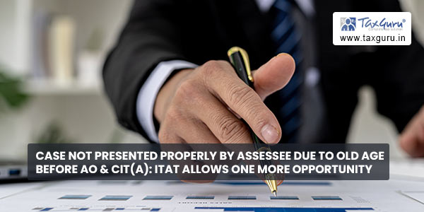 Case not presented properly by Assessee due to Old age before AO & CIT(A) ITAT allows one more Opportunity