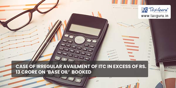 Case of Irregular availment of ITC in excess of Rs. 13 Crore on 'Base Oil'  booked