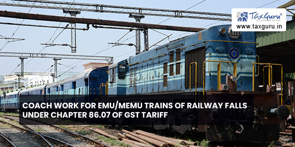 Coach Work for EMU-MEMU trains of Railway falls under Chapter 86.07 of GST Tariff