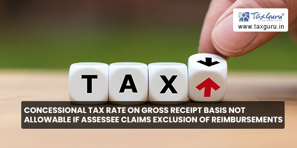 Concessional tax rate on gross receipt basis not allowable if Assessee claims exclusion of reimbursements