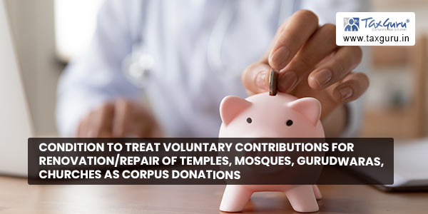 Condition to treat Voluntary Contributions for renovationrepair of temples, mosques, gurudwaras, churches as corpus donations