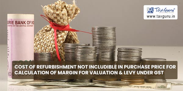 Cost of refurbishment not includible in purchase price for calculation of margin for Valuation & Levy under GST