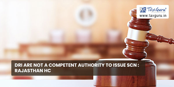 DRI are not a competent authority to issue SCN : Rajasthan HC