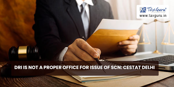 DRI is not a Proper Office for issue of SCN CESTAT Delhi