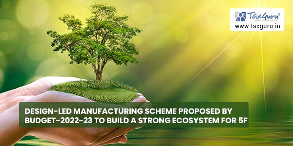 Design-Led Manufacturing Scheme Proposed by Budget-2022-23 to Build a Strong Ecosystem For 5F