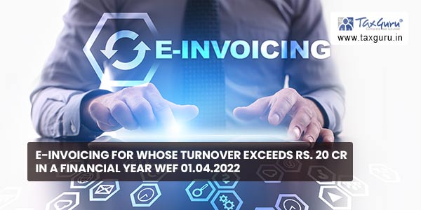 E-invoicing for whose turnover exceeds Rs. 20 cr in a financial year wef 01.04.2022