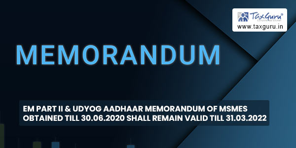 EM Part II & Udyog Aadhaar Memorandum of MSMEs obtained till 30.06.2020 shall remain valid till 31.03.2022