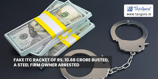 Fake ITC racket of Rs. 10.68 Crore busted, A steel firm owner arrested