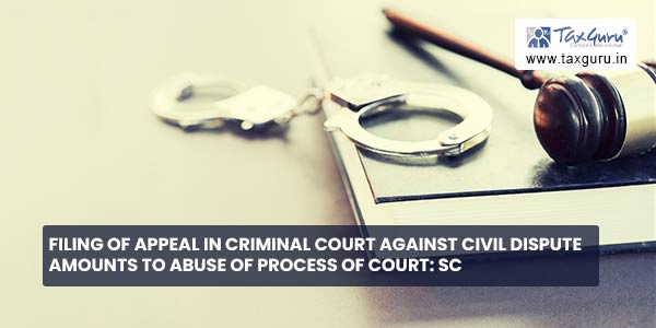 Filing of appeal in criminal court against Civil dispute amounts to abuse of process of Court SC