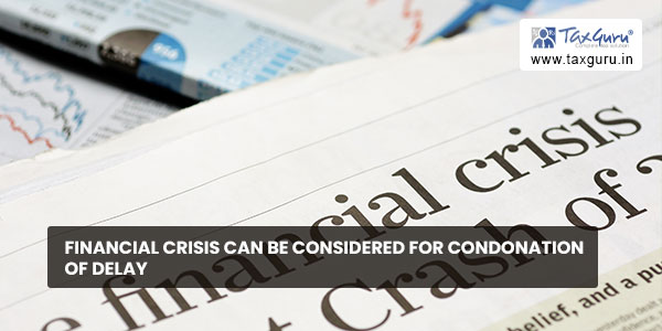 Financial crisis can be considered for condonation of delay