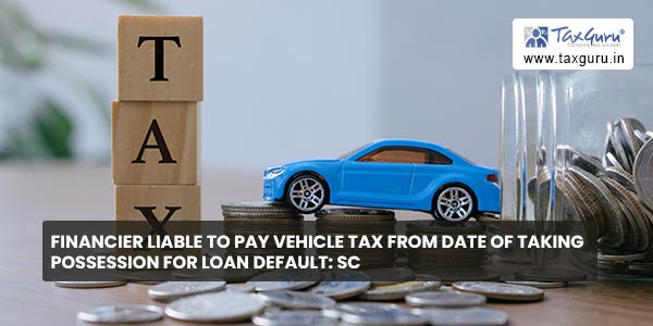 Financier Liable to Pay Vehicle Tax from date of Taking Possession for Loan default SC