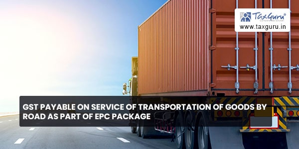 GST Payable on service of transportation of goods by road as part of EPC package 