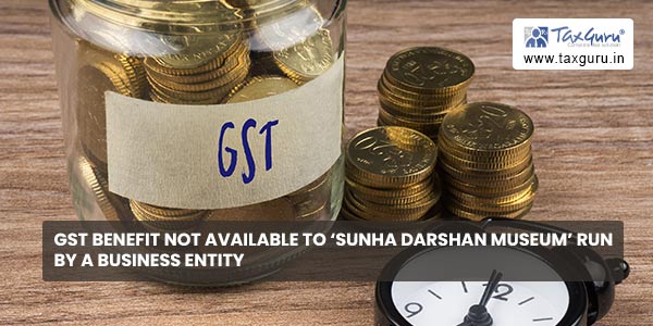 GST benefit not available to ‘Sunha Darshan Museum’ run by a business entity