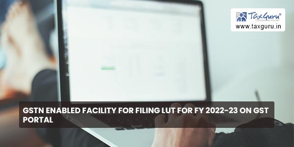 GSTN enabled facility for filing LUT for FY 2022-23 on GST Portal