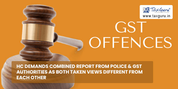 HC demands combined report from Police & GST Authorities as both taken views different from each other