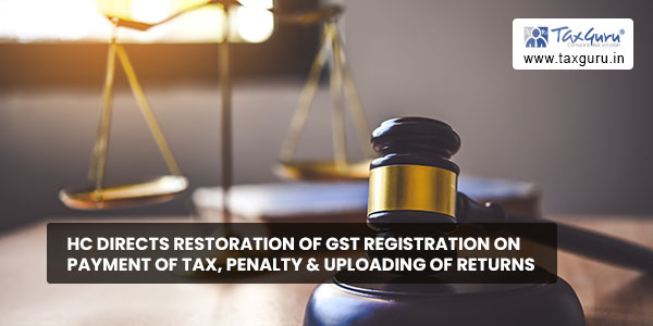 HC directs restoration of GST registration on payment of tax, penalty & uploading of returns