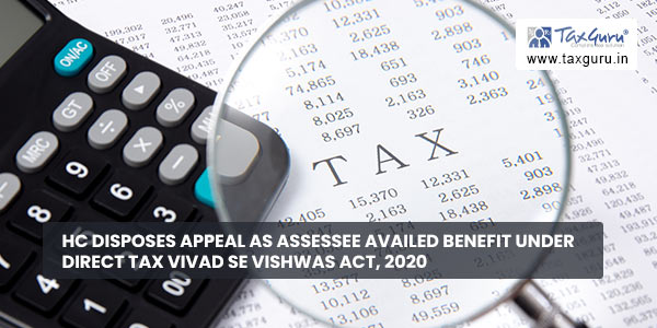 HC disposes appeal as Assessee availed benefit under Direct Tax Vivad Se Vishwas Act, 2020