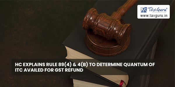 HC explains Rule 89(4) & 4(B) to determine quantum of ITC availed for GST refund