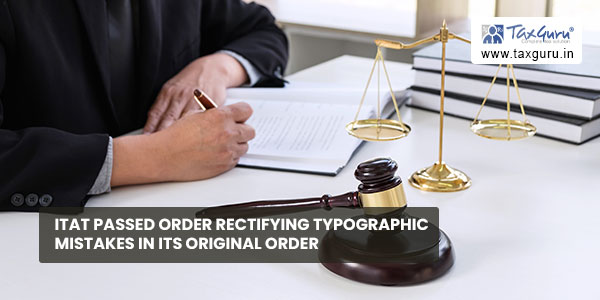 ITAT passed order rectifying typographic mistakes in its Original Order