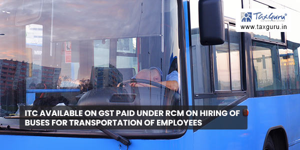 ITC available on GST paid under RCM on hiring of buses for transportation of employees