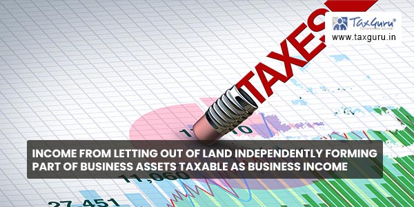 Income from letting out of Land independently forming part of Business Assets taxable as business income