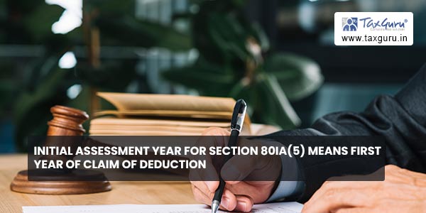 Initial Assessment year Section 80IA (5) means first year of claim of deduction