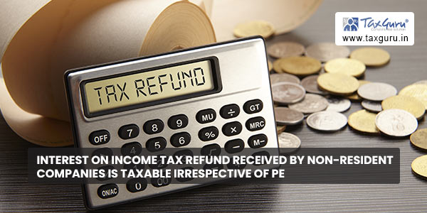 Interest on income tax refund received by non-resident companies is taxable irrespective of PE