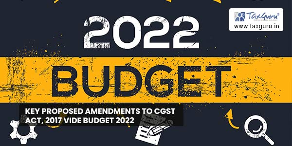 Key proposed amendments to CGST Act, 2017 vide Budget 2022