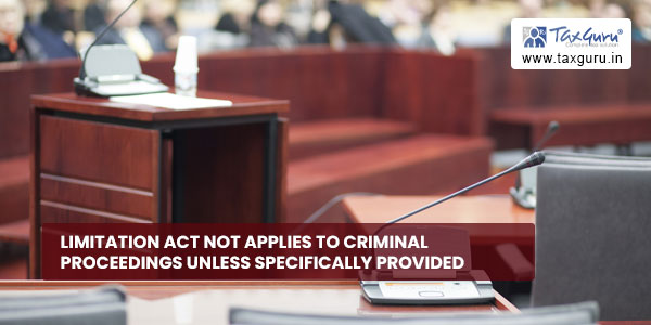Limitation Act not applies to Criminal Proceedings unless Specifically Provided
