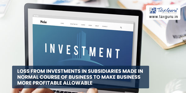 Loss from Investments in subsidiaries made in normal course of business to make business more profitable allowable