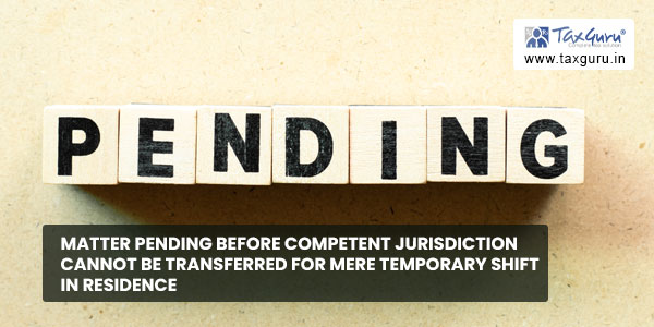 Matter pending before Competent Jurisdiction cannot be transferred for mere Temporary Shift In Residence