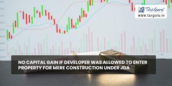 No capital gain if developer was allowed to enter property for mere construction under JDA