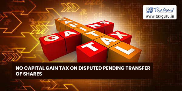 No capital gain tax on disputed pending transfer of shares