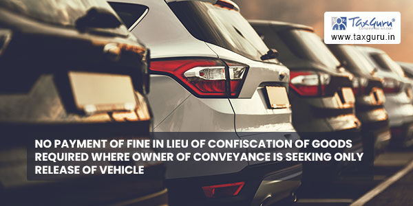 No payment of fine in lieu of confiscation of goods required where owner of conveyance is seeking only release of vehicle