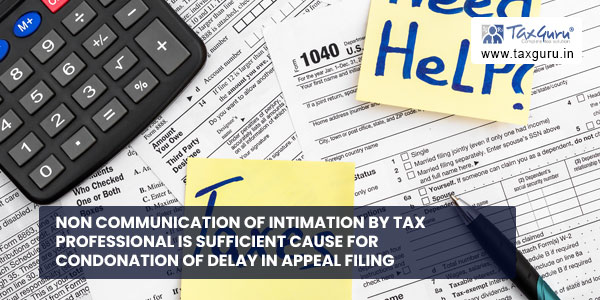 Non communication of intimation by Tax Professional is sufficient cause for condonation of delay in appeal filing