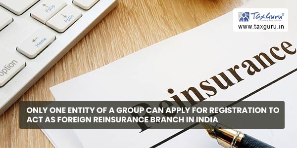 Only one entity of a group can apply for Registration to act as Foreign Reinsurance Branch in India
