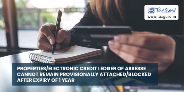 Properties-Electronic Credit Ledger of assesse cannot remain provisionally attachedblocked after expiry of 1 year