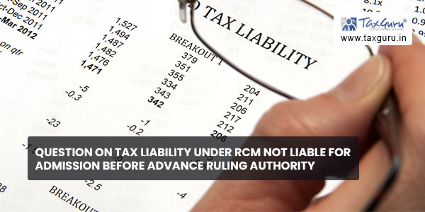 Question on tax liability under RCM not liable for admission before advance ruling authority