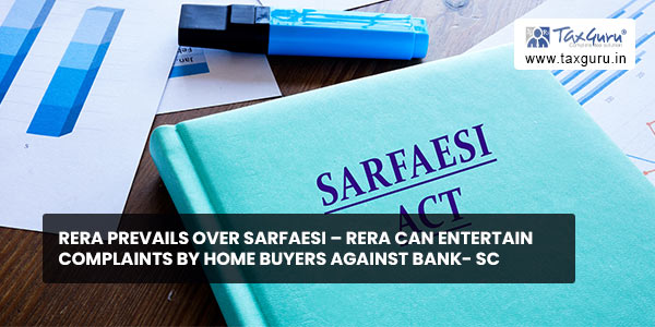 RERA Prevails over SARFAESI - RERA can entertain complaints by home buyers against bank- SC