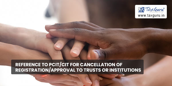 Reference to PCIT-CIT for cancellation of registration-approval to trusts or institutions