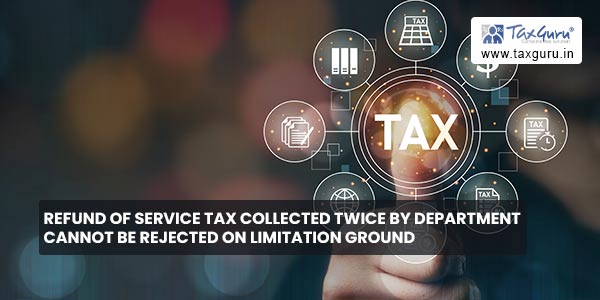 Refund of Service Tax collected twice by department cannot be rejected on limitation ground