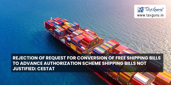 Rejection of request for conversion of free shipping bills to advance authorization scheme shipping bills not justified CESTAT