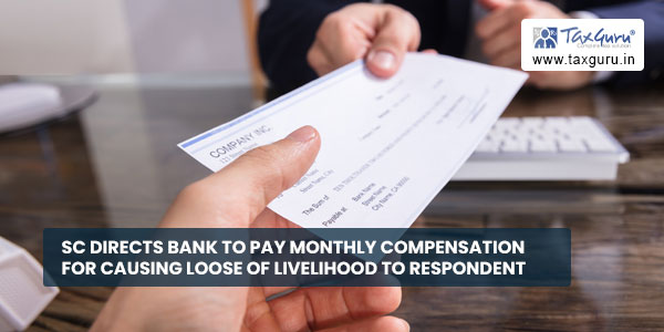 SC directs bank to pay monthly compensation for causing Loose of Livelihood to respondent