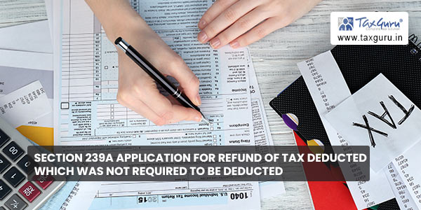 Section 239A Application for refund of tax deducted which was not required to be deducted