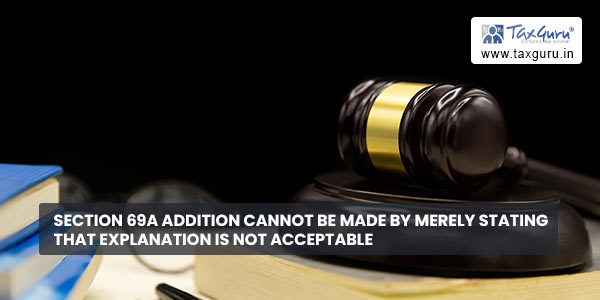 Section 69A Addition cannot be made by merely stating that explanation is not acceptable