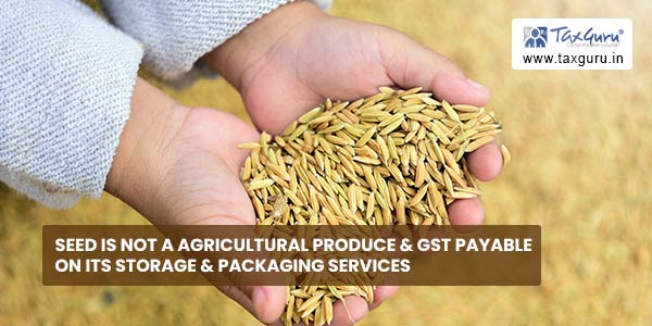 Seed is not a agricultural produce & GST payable on its Storage & Packaging Services